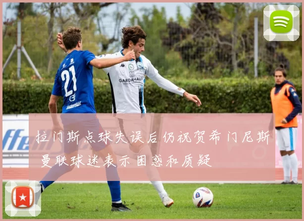 拉门斯点球失误后仍祝贺希门尼斯 曼联球迷表示困惑和质疑