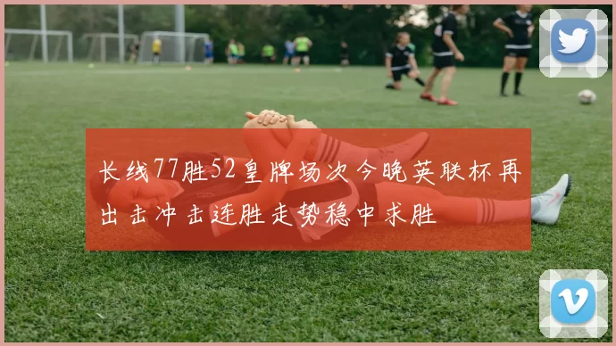 长线77胜52皇牌场次今晚英联杯再出击冲击连胜走势稳中求胜